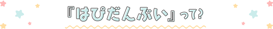 『はぴだんぶい』って?